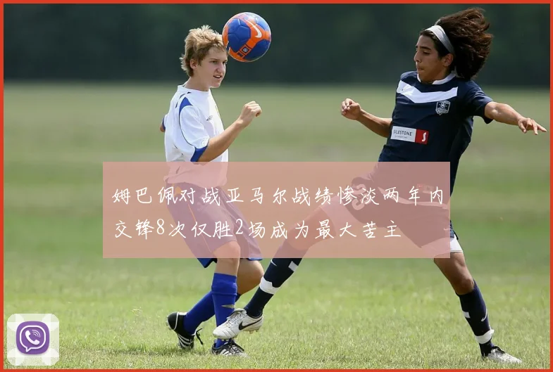 姆巴佩对战亚马尔战绩惨淡两年内交锋8次仅胜2场成为最大苦主