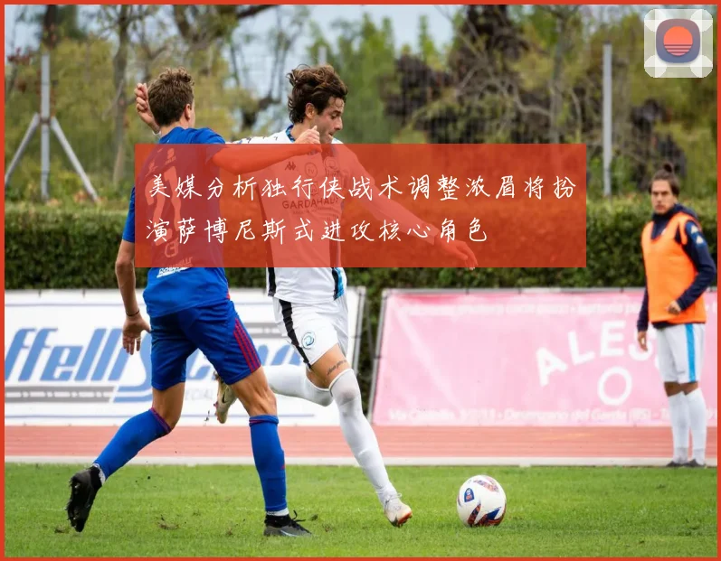 美媒分析独行侠战术调整浓眉将扮演萨博尼斯式进攻核心角色
