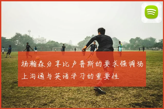 杨瀚森分享比卢普斯的要求强调场上沟通与英语学习的重要性