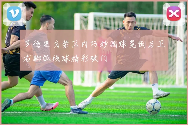 罗德里戈禁区内巧妙漏球晃倒后卫右脚弧线球精彩破门