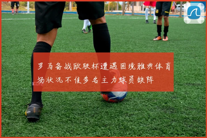 罗马备战欧联杯遭遇困境雅典体育场状况不佳多名主力球员缺阵