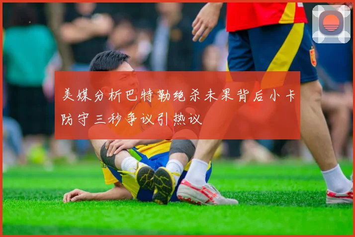 美媒分析巴特勒绝杀未果背后小卡防守三秒争议引热议