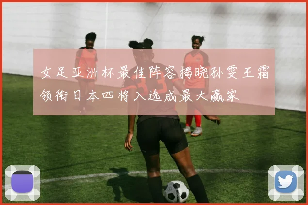 女足亚洲杯最佳阵容揭晓孙雯王霜领衔日本四将入选成最大赢家
