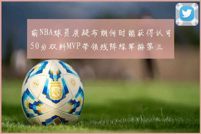 前NBA球员质疑布朗何时能获得认可50分双料MVP带领残阵绿军排第三