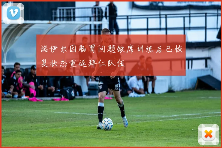 诺伊尔因肠胃问题缺席训练后已恢复状态重返拜仁队伍