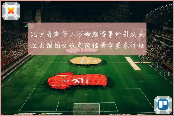 比卢普斯等人涉嫌赌博事件引发关注美国国会议员致信萧华要求详细情况说明