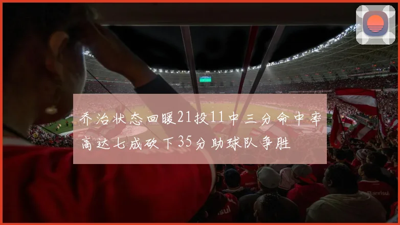 乔治状态回暖21投11中三分命中率高达七成砍下35分助球队争胜