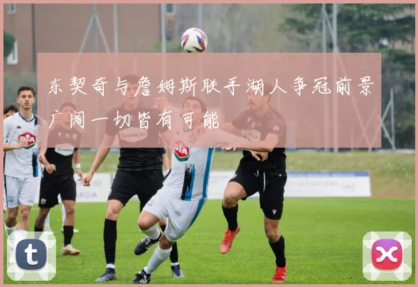 东契奇与詹姆斯联手湖人争冠前景广阔一切皆有可能