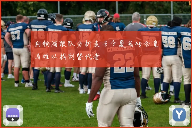 利物浦跟队分析麦卡今夏或转会皇马难以找到替代者