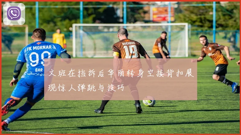 文班在挡拆后华丽转身空接背扣展现惊人弹跳与技巧