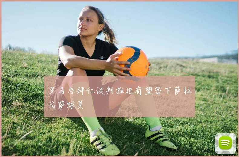 罗马与拜仁谈判推进有望签下萨拉戈萨球员