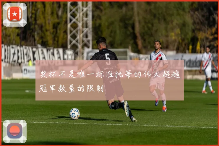 奖杯不是唯一标准托蒂的伟大超越冠军数量的限制